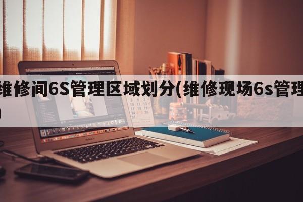 维修间6S管理区域划分(维修现场6s管理)
